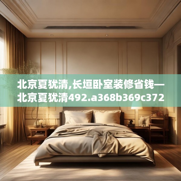 北京夏犹清,长垣卧室装修省钱—北京夏犹清492.a368b369c372fgy.379dsfds