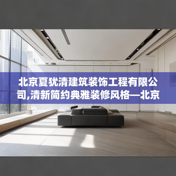 北京夏犹清建筑装饰工程有限公司,清新简约典雅装修风格—北京夏犹清建筑装饰工程有限公司572.a448b449c452fgy.459xczxv