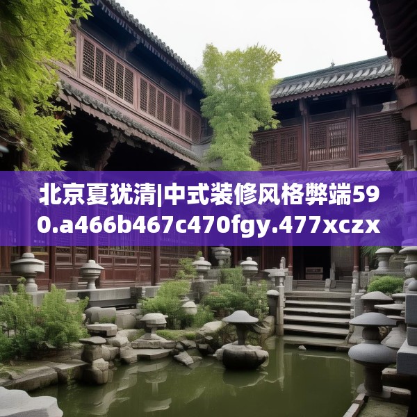 北京夏犹清|中式装修风格弊端590.a466b467c470fgy.477xczxv