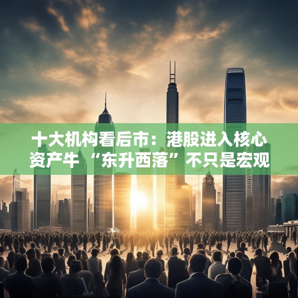 十大机构看后市：港股进入核心资产牛 “东升西落”不只是宏观叙事
