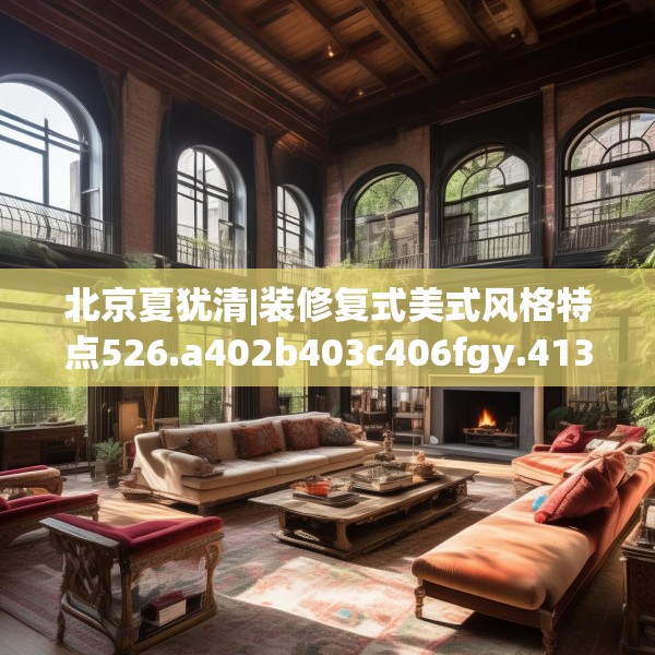北京夏犹清|装修复式美式风格特点526.a402b403c406fgy.413htyj