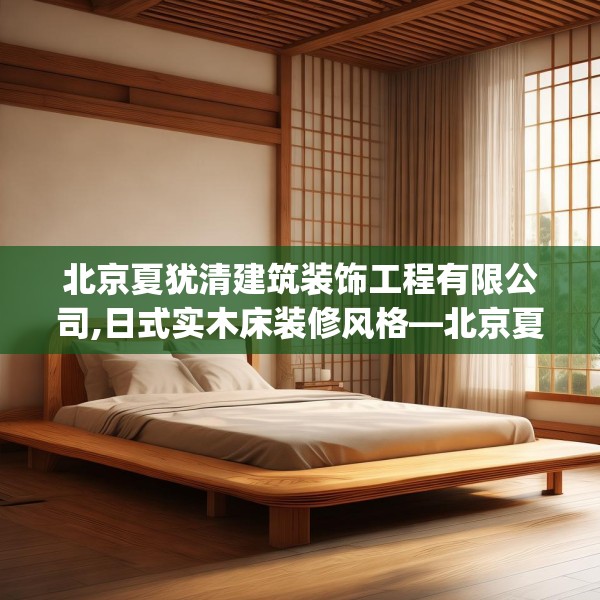北京夏犹清建筑装饰工程有限公司,日式实木床装修风格—北京夏犹清建筑装饰工程有限公司534.a410b411c414fgy.421lkjl