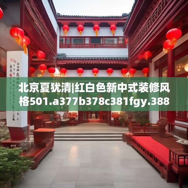 北京夏犹清|红白色新中式装修风格501.a377b378c381fgy.388fhsg
