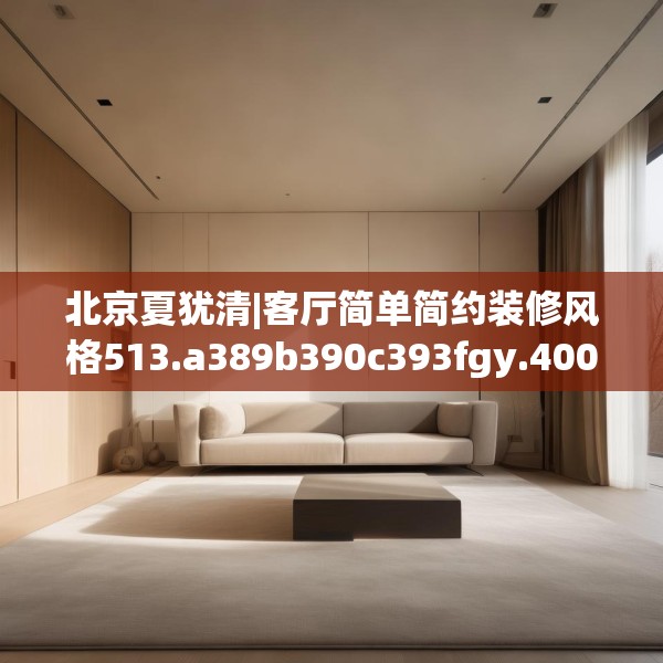 北京夏犹清|客厅简单简约装修风格513.a389b390c393fgy.400fghfd