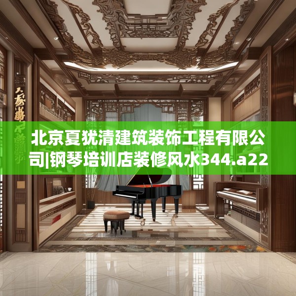 北京夏犹清建筑装饰工程有限公司|钢琴培训店装修风水344.a220b221c224fgy.23176672