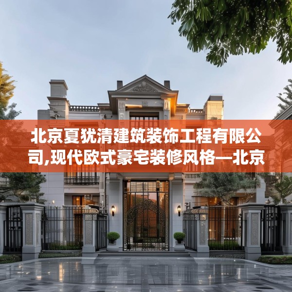 北京夏犹清建筑装饰工程有限公司,现代欧式豪宅装修风格—北京夏犹清建筑装饰工程有限公司608.a484b485c488fgy.495xczxv
