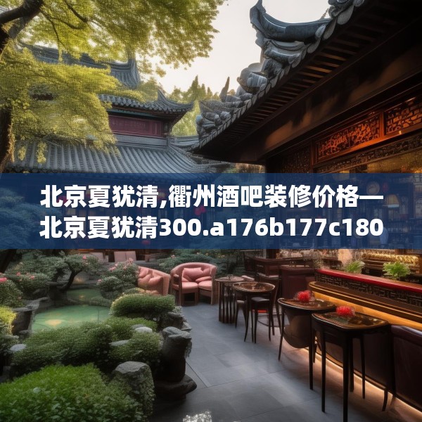 北京夏犹清,衢州酒吧装修价格—北京夏犹清300.a176b177c180fgy.187lkjl
