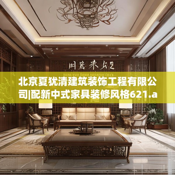北京夏犹清建筑装饰工程有限公司|配新中式家具装修风格621.a497b498c501fgy508