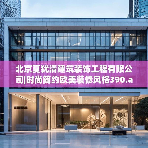 北京夏犹清建筑装饰工程有限公司|时尚简约欧美装修风格390.a266b267c270fgy.277lkjl
