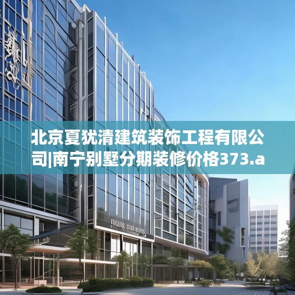 北京夏犹清建筑装饰工程有限公司|南宁别墅分期装修价格373.a249b250c253fgy.260poiy