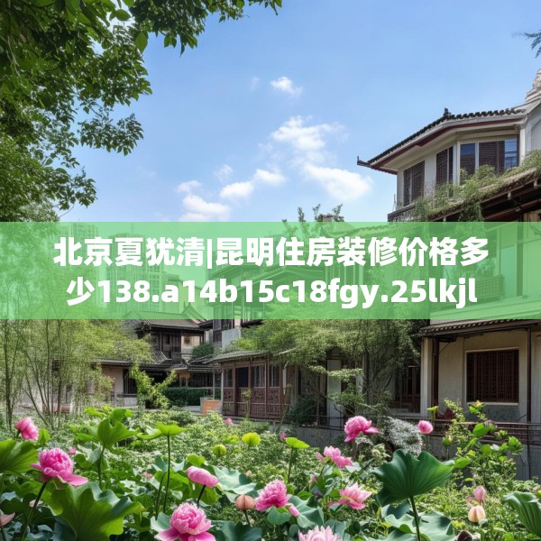 北京夏犹清|昆明住房装修价格多少138.a14b15c18fgy.25lkjl