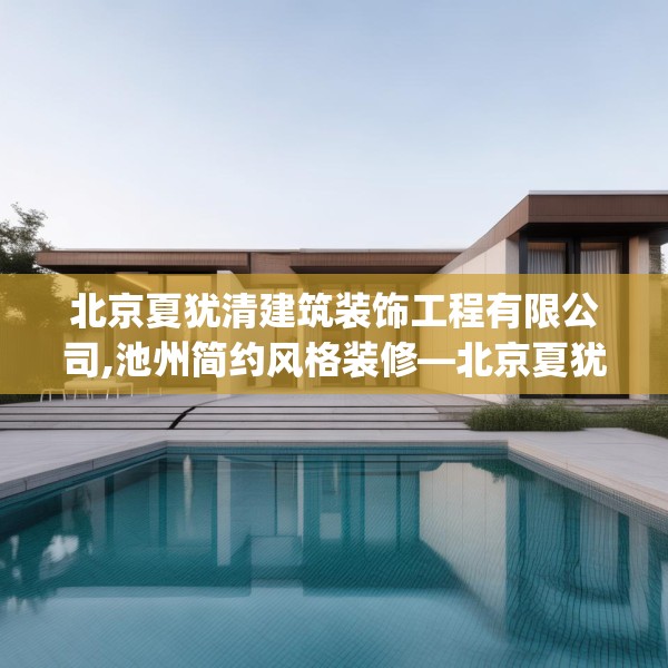 北京夏犹清建筑装饰工程有限公司,池州简约风格装修—北京夏犹清建筑装饰工程有限公司569.a445b446c449fgy.456cvcx