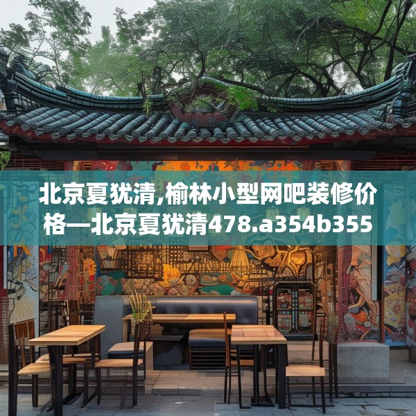 北京夏犹清,榆林小型网吧装修价格—北京夏犹清478.a354b355c358fgy.365sdA