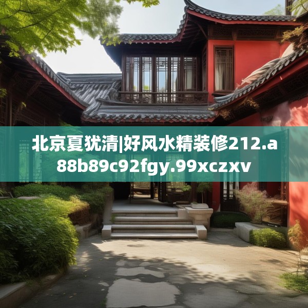 北京夏犹清|好风水精装修212.a88b89c92fgy.99xczxv