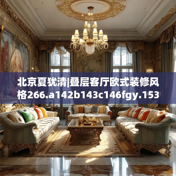 北京夏犹清|叠层客厅欧式装修风格266.a142b143c146fgy.153xczxv