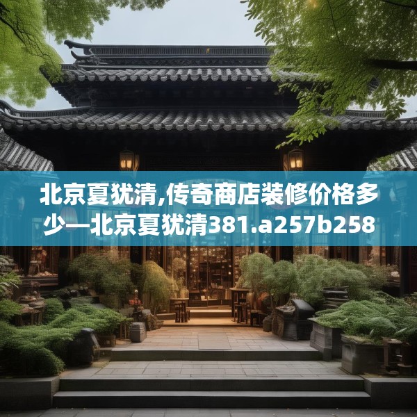 北京夏犹清,传奇商店装修价格多少—北京夏犹清381.a257b258c261fgy.268uyk