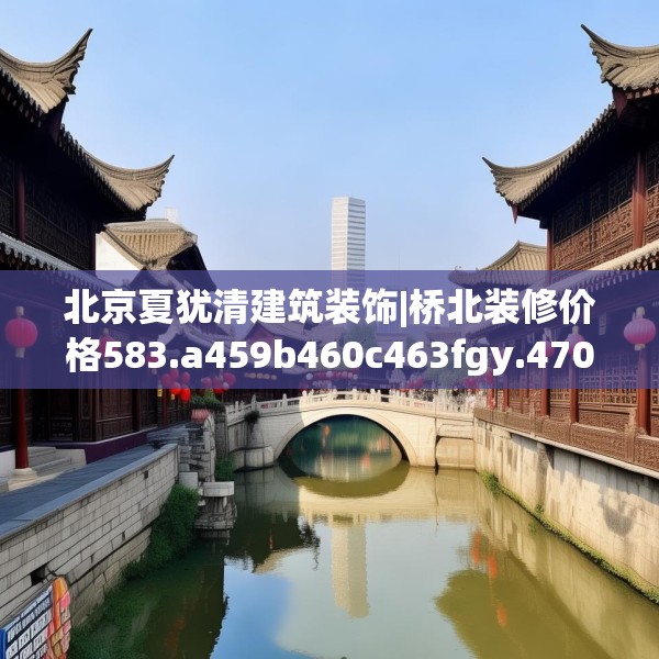 北京夏犹清建筑装饰|桥北装修价格583.a459b460c463fgy.470fdsfds