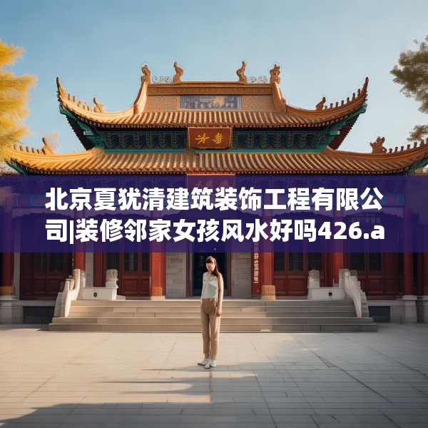 北京夏犹清建筑装饰工程有限公司|装修邻家女孩风水好吗426.a302b303c306fgy.313lkjl