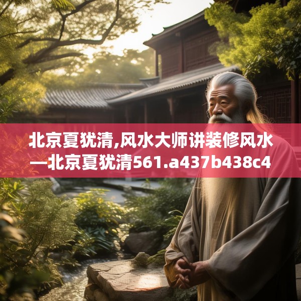北京夏犹清,风水大师讲装修风水—北京夏犹清561.a437b438c441fgy.448uyk