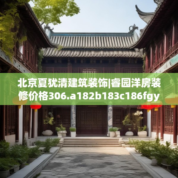 北京夏犹清建筑装饰|睿园洋房装修价格306.a182b183c186fgy.193nbn