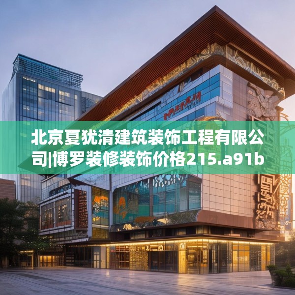 北京夏犹清建筑装饰工程有限公司|博罗装修装饰价格215.a91b92c95fgy.102bnbn