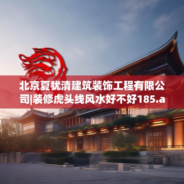 北京夏犹清建筑装饰工程有限公司|装修虎头线风水好不好185.a61b62c65fgy.72fds