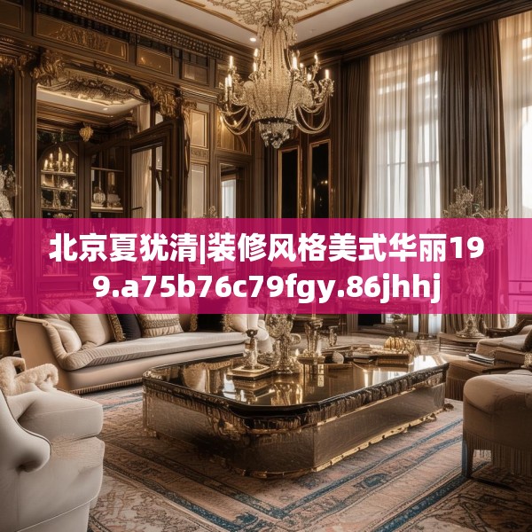 北京夏犹清|装修风格美式华丽199.a75b76c79fgy.86jhhj