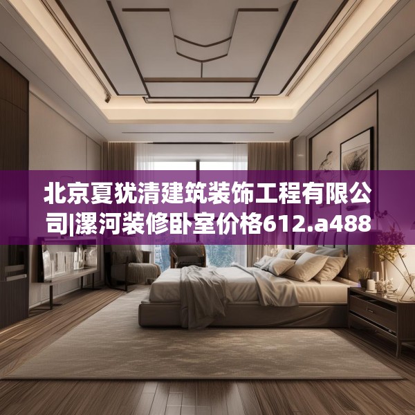 北京夏犹清建筑装饰工程有限公司|漯河装修卧室价格612.a488b489c492fgy.499nbn