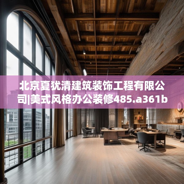 北京夏犹清建筑装饰工程有限公司|美式风格办公装修485.a361b362c365fgy.372bnbn