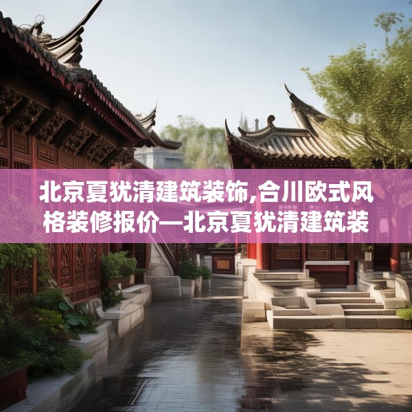 北京夏犹清建筑装饰,合川欧式风格装修报价—北京夏犹清建筑装饰416.a292b293c296fgy.30376668