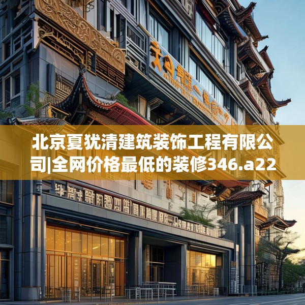 北京夏犹清建筑装饰工程有限公司|全网价格最低的装修346.a222b223c226fgy.233htyj