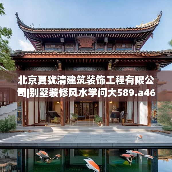 北京夏犹清建筑装饰工程有限公司|别墅装修风水学问大589.a465b466c469fgy.476poiy
