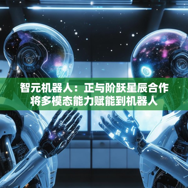 智元机器人：正与阶跃星辰合作将多模态能力赋能到机器人