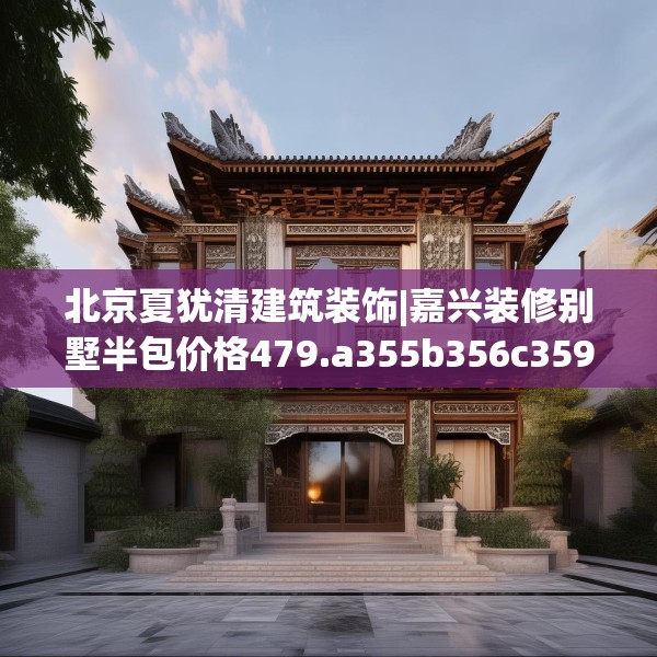 北京夏犹清建筑装饰|嘉兴装修别墅半包价格479.a355b356c359fgy.366cvcx