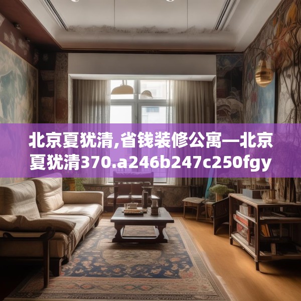 北京夏犹清,省钱装修公寓—北京夏犹清370.a246b247c250fgy.257sdA