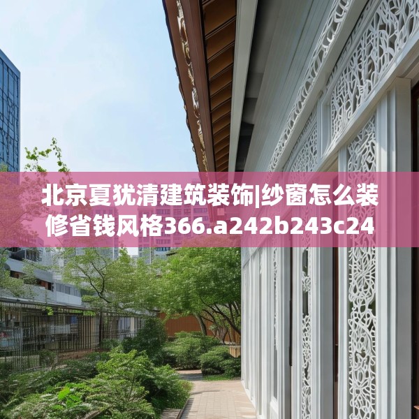 北京夏犹清建筑装饰|纱窗怎么装修省钱风格366.a242b243c246fgy.253dsfds