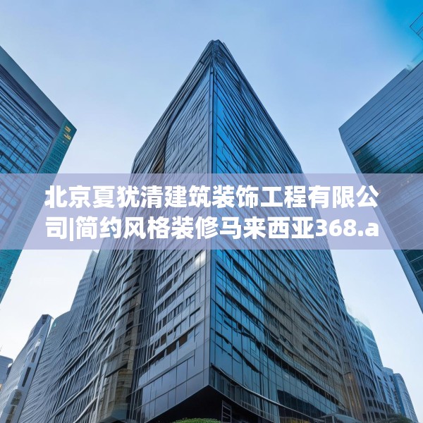 北京夏犹清建筑装饰工程有限公司|简约风格装修马来西亚368.a244b245c248fgy.255wew