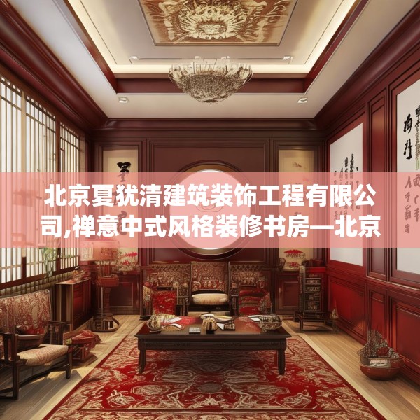 北京夏犹清建筑装饰工程有限公司,禅意中式风格装修书房—北京夏犹清建筑装饰工程有限公司235.a111b112c115fgy.122jhhj