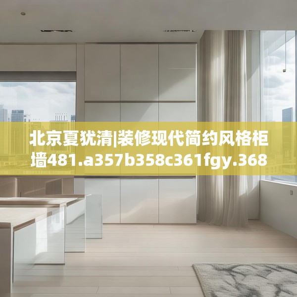 北京夏犹清|装修现代简约风格柜墙481.a357b358c361fgy.368poiy