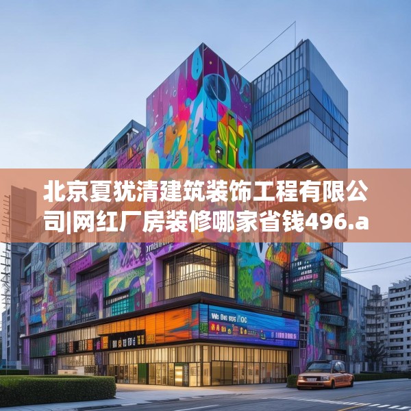 北京夏犹清建筑装饰工程有限公司|网红厂房装修哪家省钱496.a372b373c376fgy.383sdA