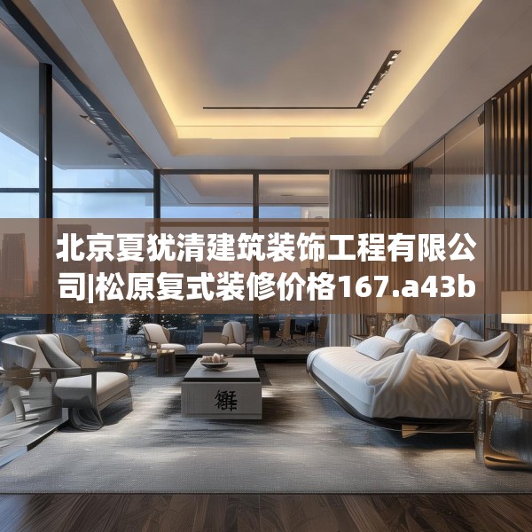 北京夏犹清建筑装饰工程有限公司|松原复式装修价格167.a43b44c47fgy.54fds