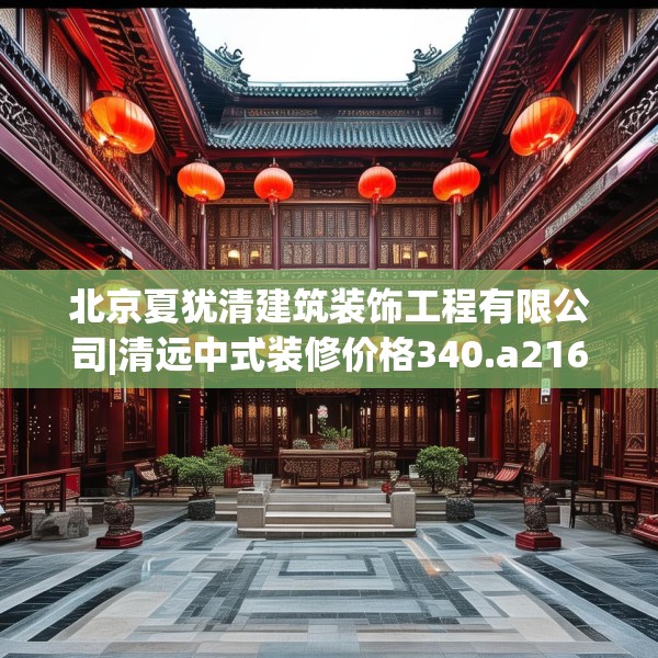 北京夏犹清建筑装饰工程有限公司|清远中式装修价格340.a216b217c220fgy.227dewqe