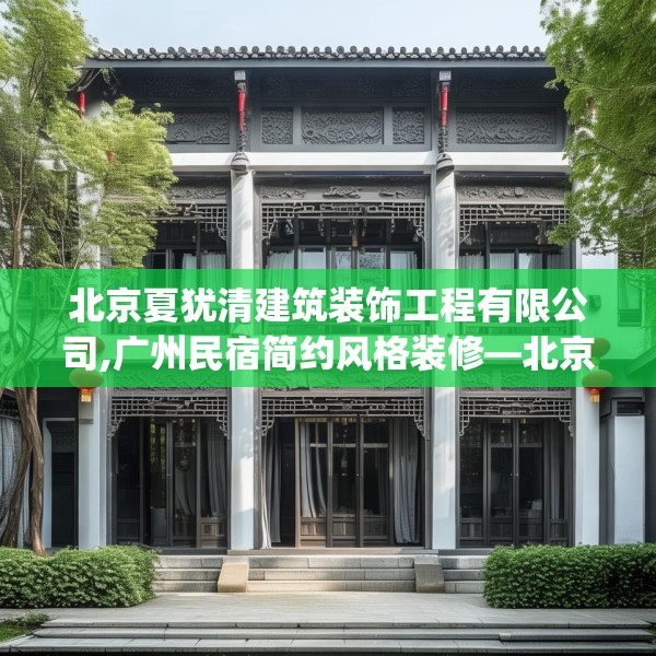 北京夏犹清建筑装饰工程有限公司,广州民宿简约风格装修—北京夏犹清建筑装饰工程有限公司356.a232b233c236fgy.243xczxv