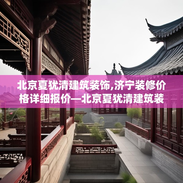 北京夏犹清建筑装饰,济宁装修价格详细报价—北京夏犹清建筑装饰541.a417b418c421fgy.428jhhj