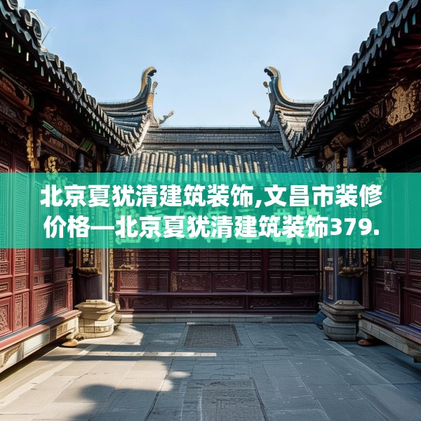 北京夏犹清建筑装饰,文昌市装修价格—北京夏犹清建筑装饰379.a255b256c259fgy.266jhhj