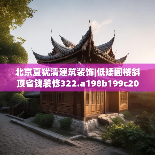 北京夏犹清建筑装饰|低矮阁楼斜顶省钱装修322.a198b199c202fgy.209dewqe