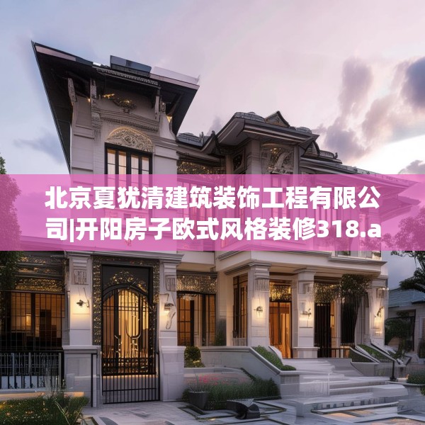 北京夏犹清建筑装饰工程有限公司|开阳房子欧式风格装修318.a194b195c198fgy.205lkjl