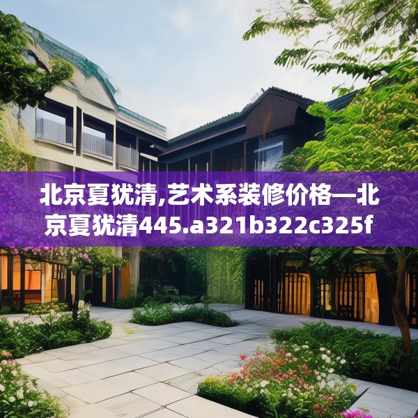 北京夏犹清,艺术系装修价格—北京夏犹清445.a321b322c325fgy.332poiy