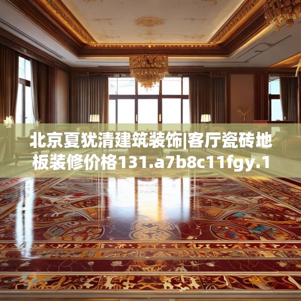 北京夏犹清建筑装饰|客厅瓷砖地板装修价格131.a7b8c11fgy.18fds