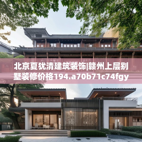 北京夏犹清建筑装饰|赣州上层别墅装修价格194.a70b71c74fgy.81xczxv